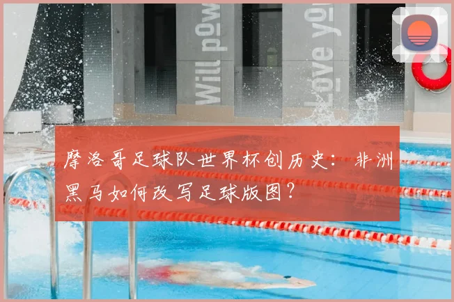 摩洛哥足球队世界杯创历史：非洲黑马如何改写足球版图？