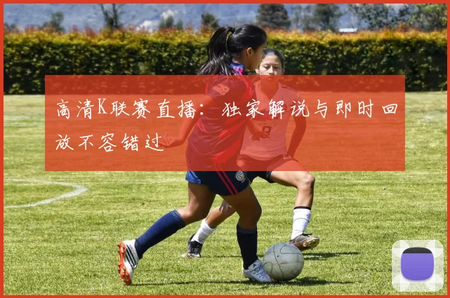 高清K联赛直播：独家解说与即时回放不容错过
