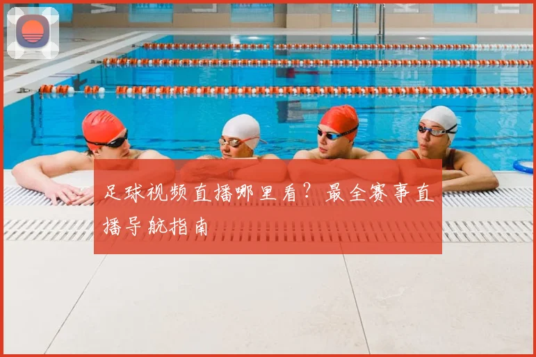 足球视频直播哪里看?最全赛事直播导航指南