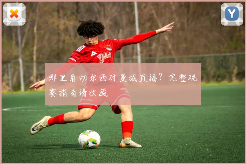 哪里看切尔西对曼城直播？完整观赛指南请收藏