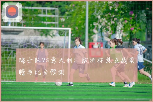 瑞士队vs意大利：欧洲杯焦点战前瞻与比分预测
