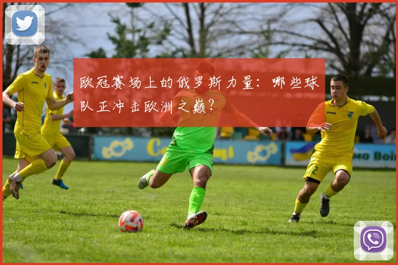 欧冠赛场上的俄罗斯力量：哪些球队正冲击欧洲之巅？