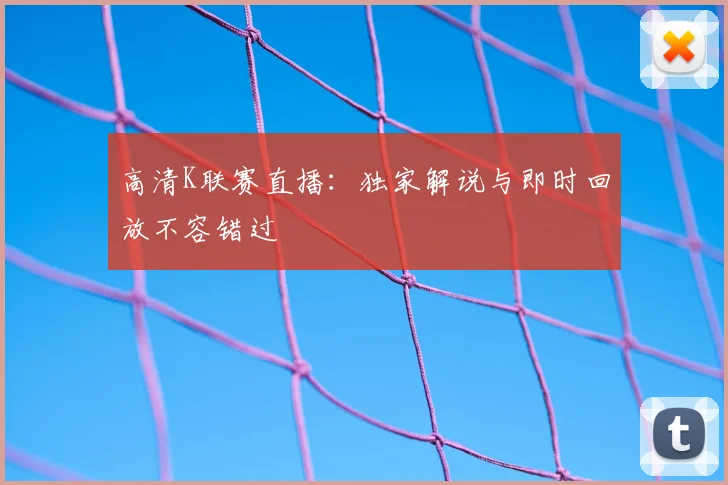 高清K联赛直播:独家解说与即时回放不容错过