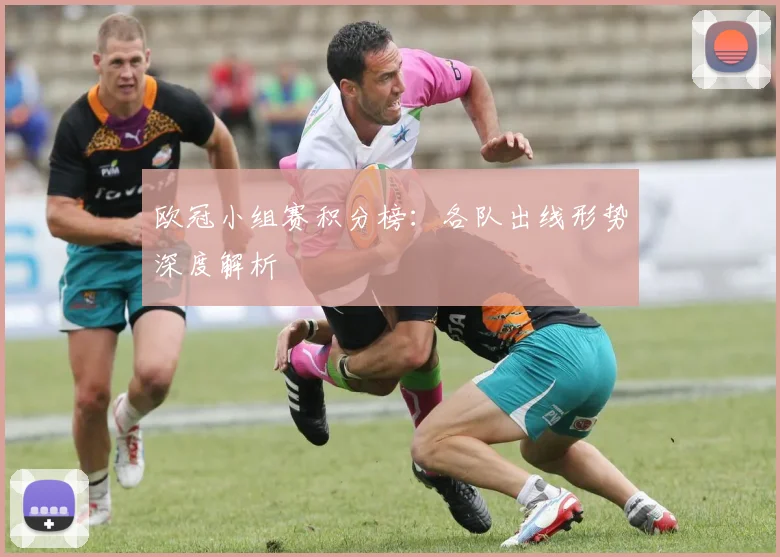欧冠小组赛积分榜:各队出线形势深度解析