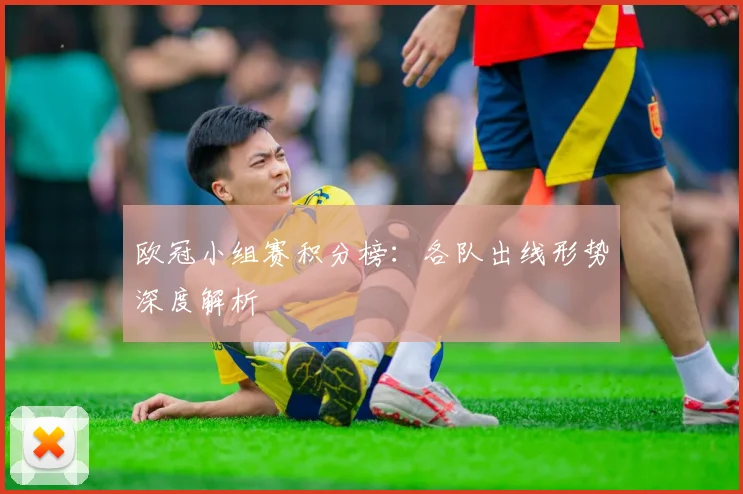 欧冠小组赛积分榜:各队出线形势深度解析