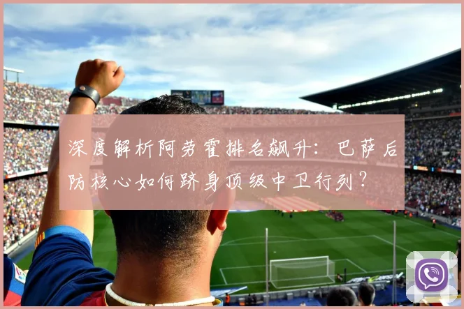 深度解析阿劳霍排名飙升：巴萨后防核心如何跻身顶级中卫行列？