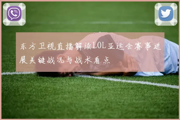 东方卫视直播解读LOL亚运会赛事进展关键战况与战术看点
