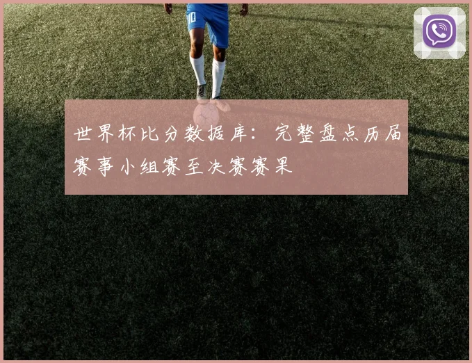 世界杯比分数据库：完整盘点历届赛事小组赛至决赛赛果
