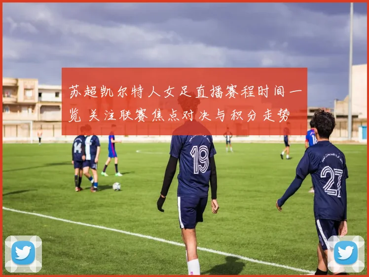 苏超凯尔特人女足直播赛程时间一览 关注联赛焦点对决与积分走势