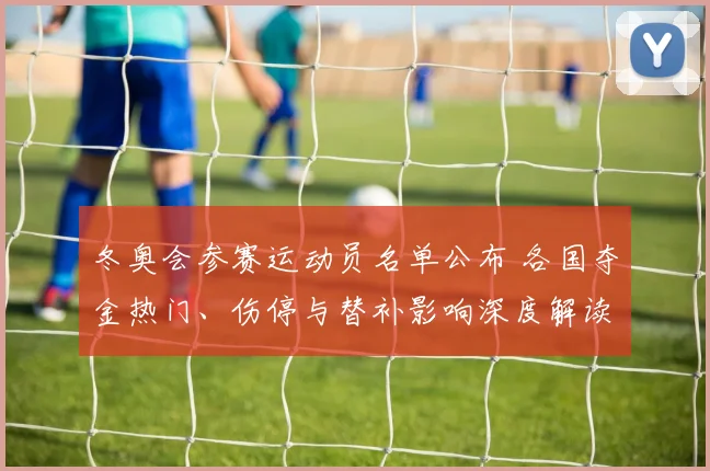 冬奥会参赛运动员名单公布 各国夺金热门、伤停与替补影响深度解读