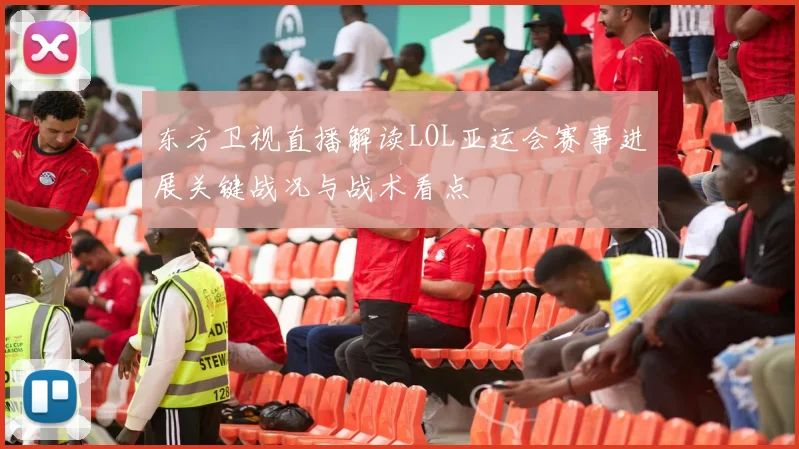 东方卫视直播解读LOL亚运会赛事进展关键战况与战术看点