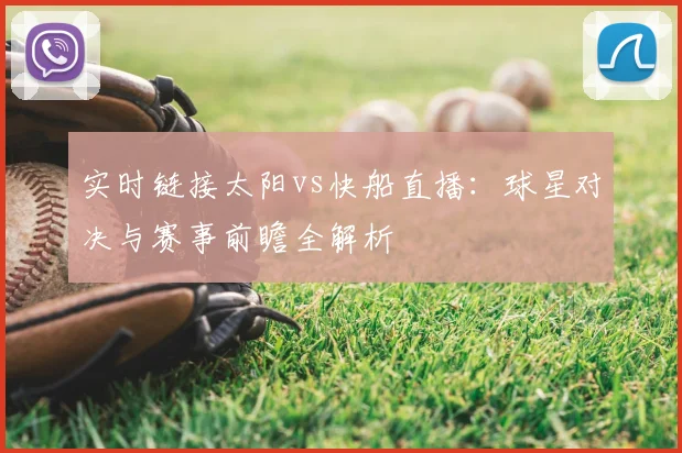 实时链接太阳vs快船直播：球星对决与赛事前瞻全解析