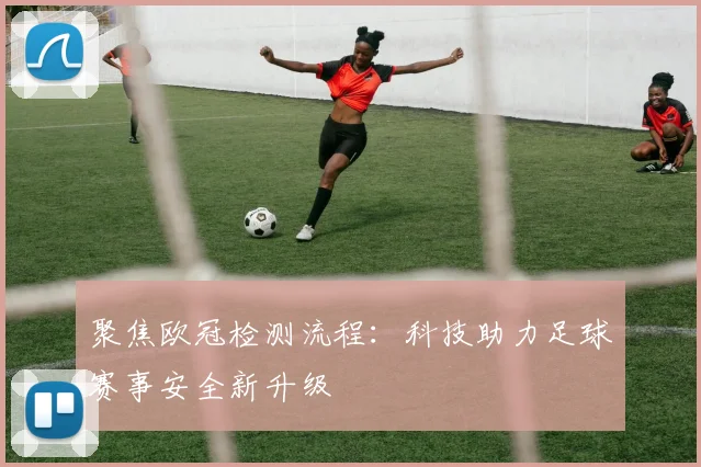 聚焦欧冠检测流程：科技助力足球赛事安全新升级