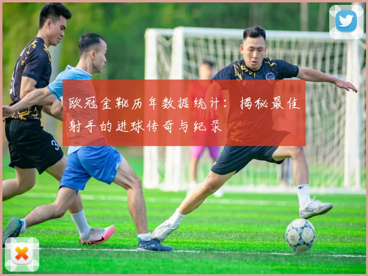 欧冠金靴历年数据统计：揭秘最佳射手的进球传奇与纪录