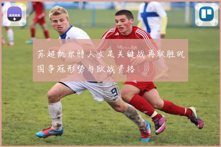 苏超凯尔特人女足关键战再取胜巩固争冠形势与欧战资格