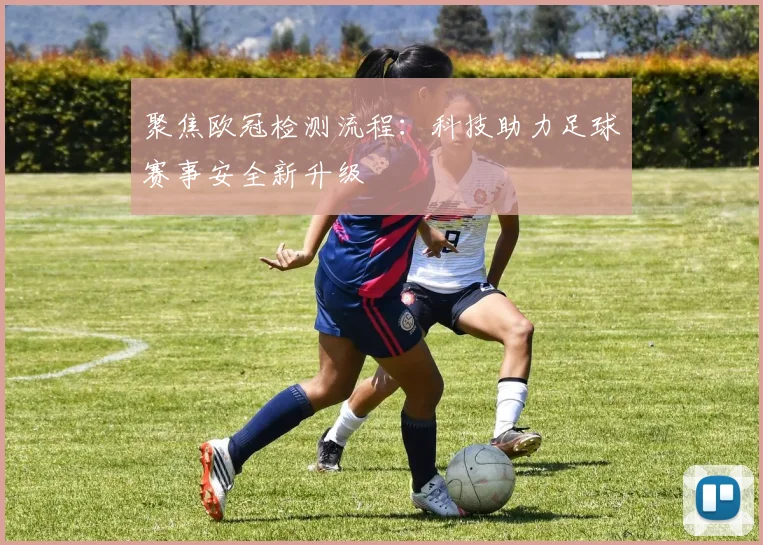 聚焦欧冠检测流程：科技助力足球赛事安全新升级
