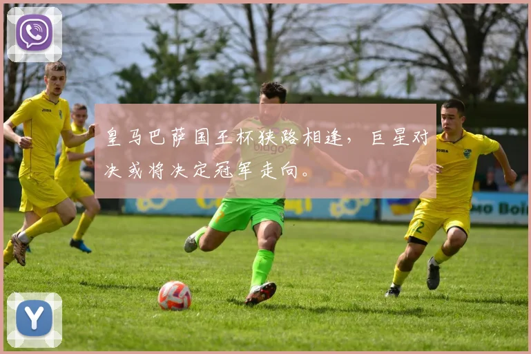 皇马巴萨国王杯狭路相逢，巨星对决或将决定冠军走向。