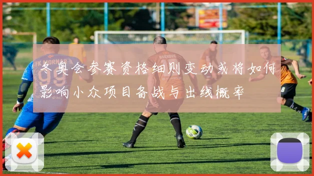 冬奥会参赛资格细则变动或将如何影响小众项目备战与出线概率