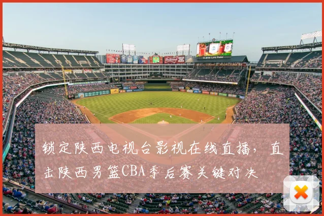 锁定陕西电视台影视在线直播，直击陕西男篮CBA季后赛关键对决