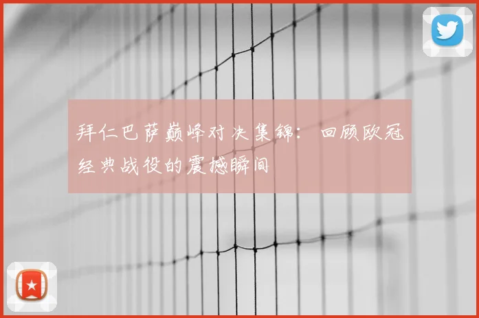 拜仁巴萨巅峰对决集锦：回顾欧冠经典战役的震撼瞬间