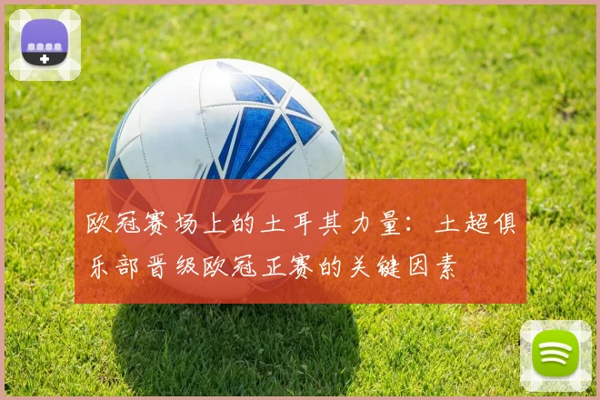 欧冠赛场上的土耳其力量：土超俱乐部晋级欧冠正赛的关键因素
