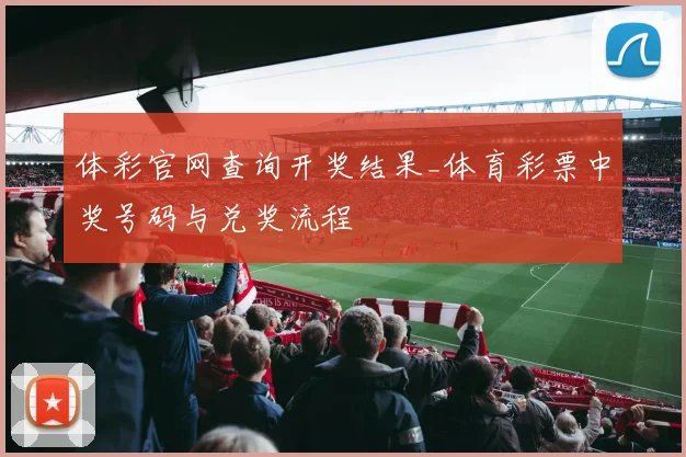 体彩官网查询开奖结果_体育彩票中奖号码与兑奖流程