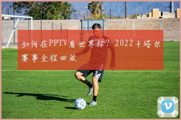 如何在PPTV看世界杯？2022卡塔尔赛事全程回放