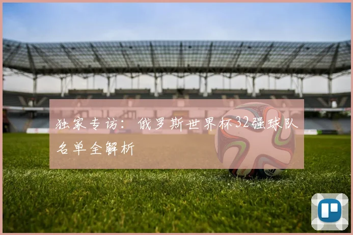 独家专访：俄罗斯世界杯32强球队名单全解析